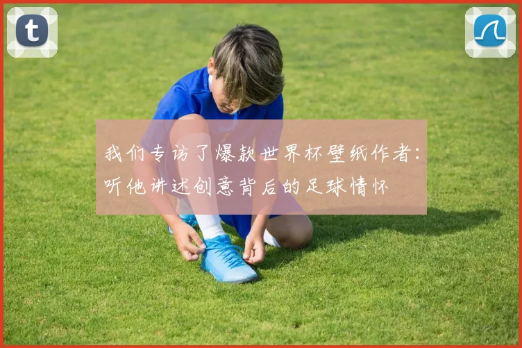 我们专访了爆款世界杯壁纸作者:听他讲述创意背后的足球情怀