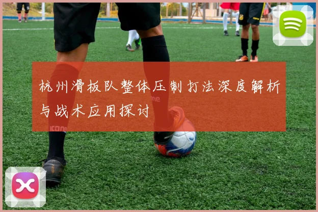 杭州滑板队整体压制打法深度解析与战术应用探讨