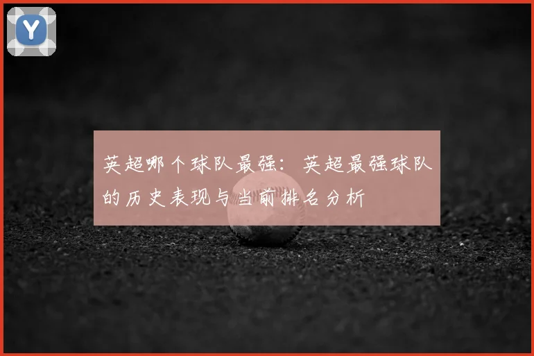 英超哪个球队最强:英超最强球队的历史表现与当前排名分析
