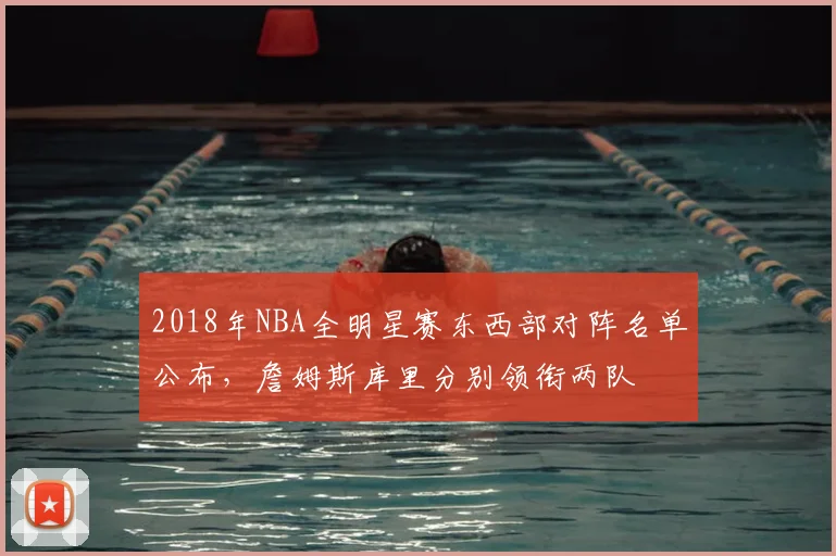 2018年NBA全明星赛东西部对阵名单公布,詹姆斯库里分别领衔两队