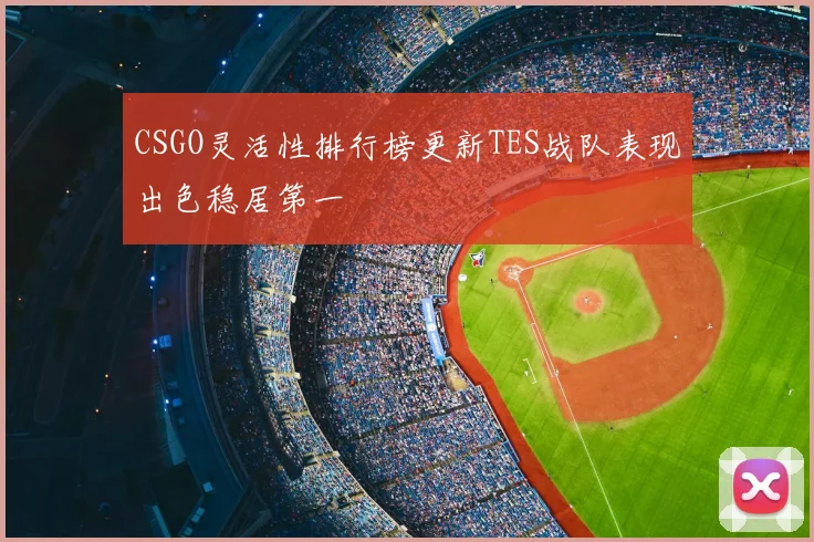 CSGO灵活性排行榜更新TES战队表现出色稳居第一