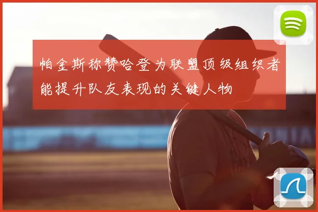 帕金斯称赞哈登为联盟顶级组织者能提升队友表现的关键人物