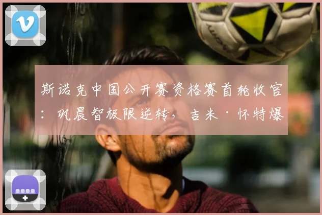 斯诺克中国公开赛资格赛首轮收官:巩晨智极限逆转,吉米·怀特爆冷晋级,中国军团多人突围