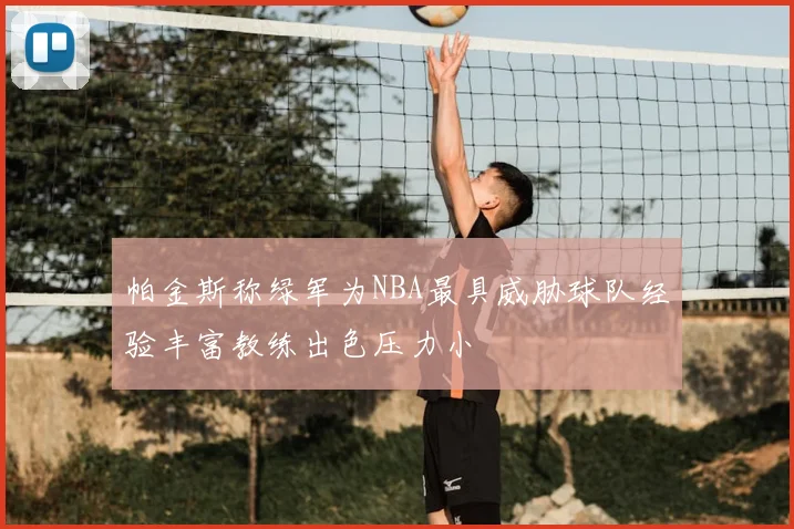 帕金斯称绿军为NBA最具威胁球队经验丰富教练出色压力小