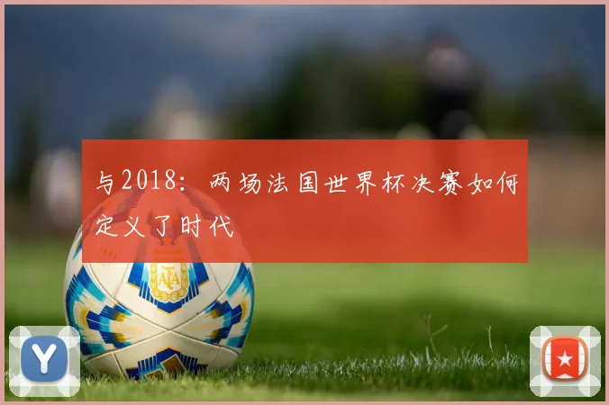 与2018:两场法国世界杯决赛如何定义了时代