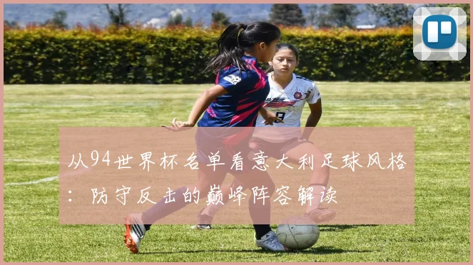 从94世界杯名单看意大利足球风格:防守反击的巅峰阵容解读