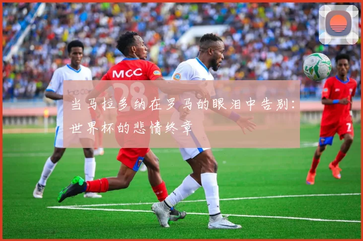当马拉多纳在罗马的眼泪中告别:世界杯的悲情终章