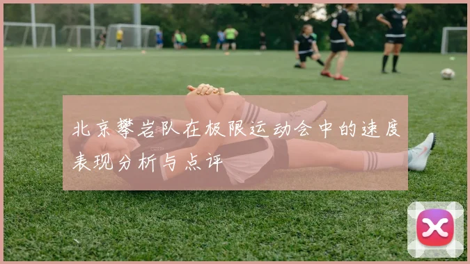 北京攀岩队在极限运动会中的速度表现分析与点评