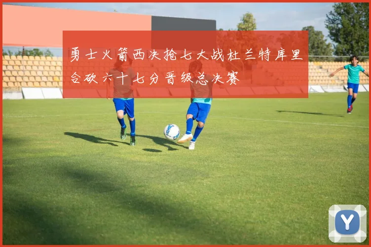 勇士火箭西决抢七大战杜兰特库里合砍六十七分晋级总决赛