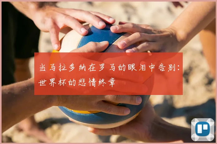 当马拉多纳在罗马的眼泪中告别:世界杯的悲情终章