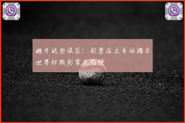 避开这些误区:彩票店主专访揭示世界杯购彩常见陷阱