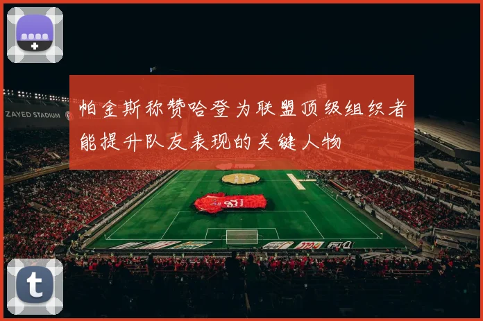 帕金斯称赞哈登为联盟顶级组织者能提升队友表现的关键人物