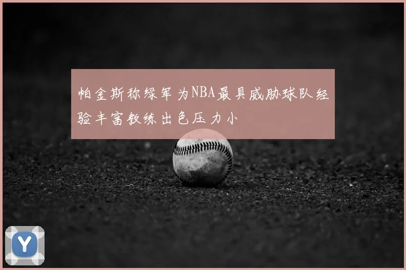 帕金斯称绿军为NBA最具威胁球队经验丰富教练出色压力小
