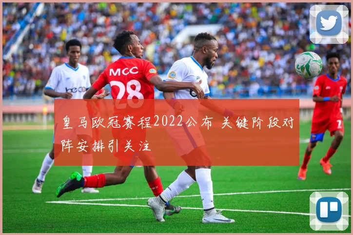 皇马欧冠赛程2022公布 关键阶段对阵安排引关注
