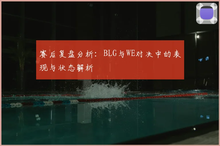 赛后复盘分析:BLG与WE对决中的表现与状态解析