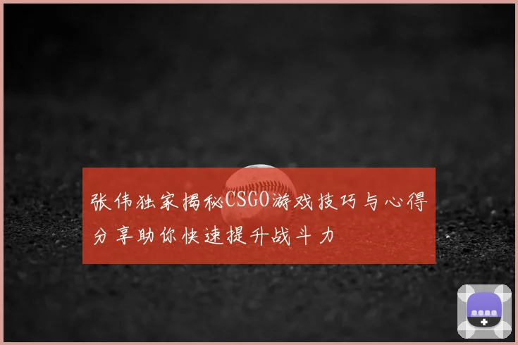 张伟独家揭秘CSGO游戏技巧与心得分享助你快速提升战斗力