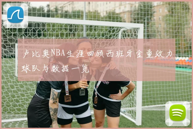 卢比奥NBA生涯回顾西班牙金童效力球队与数据一览