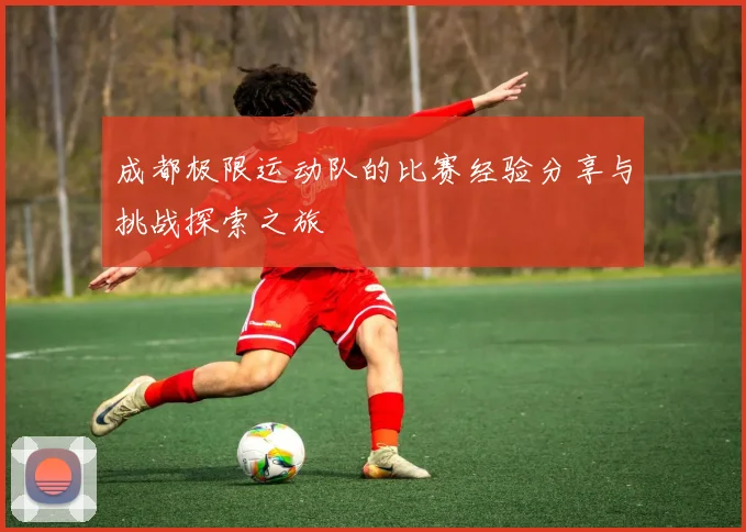 成都极限运动队的比赛经验分享与挑战探索之旅