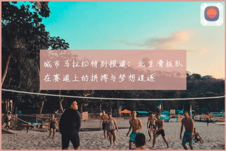 城市马拉松特别报道:北京滑板队在赛道上的拼搏与梦想追逐