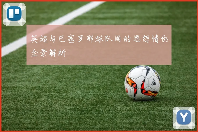 英超与巴塞罗那球队间的恩怨情仇全景解析