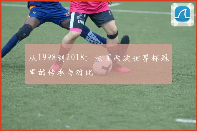 从1998到2018:法国两次世界杯冠军的传承与对比