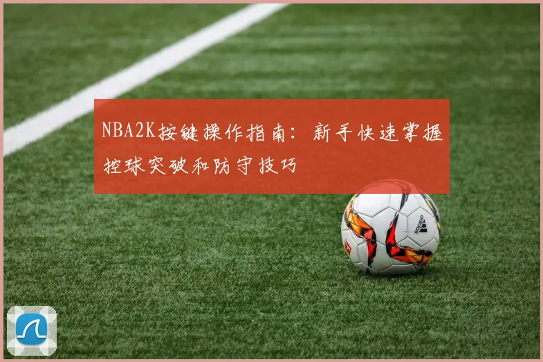 NBA2K按键操作指南:新手快速掌握控球突破和防守技巧