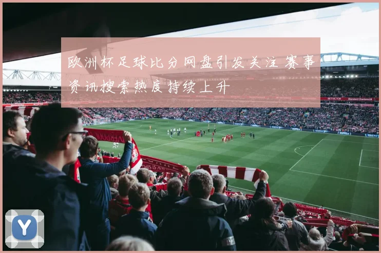 欧洲杯足球比分网盘引发关注 赛事资讯搜索热度持续上升