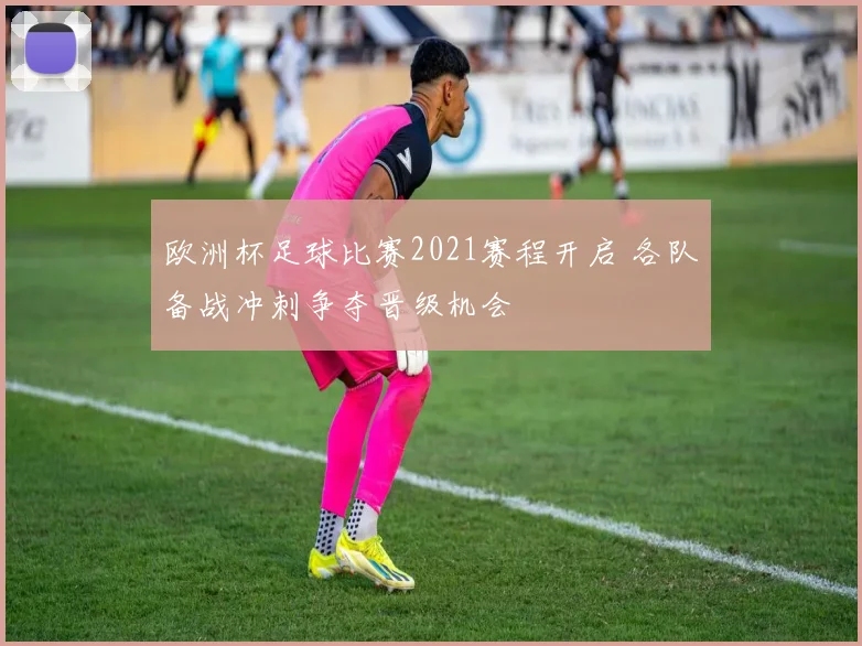 欧洲杯足球比赛2021赛程开启 各队备战冲刺争夺晋级机会