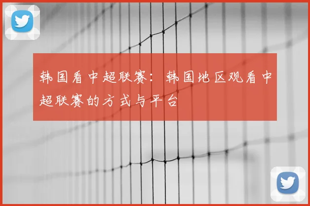 韩国看中超联赛:韩国地区观看中超联赛的方式与平台