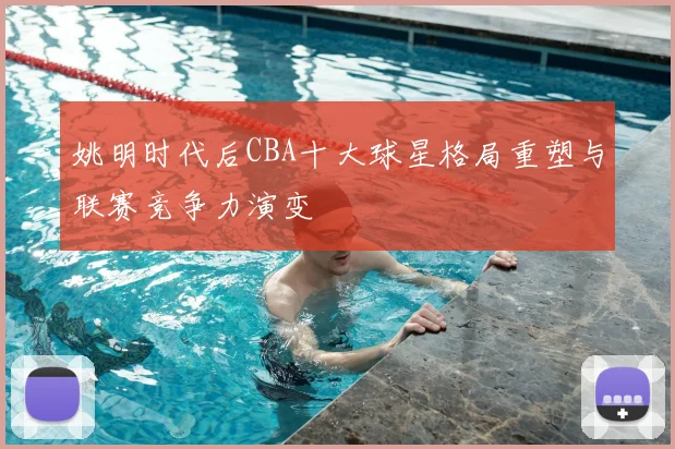 姚明时代后CBA十大球星格局重塑与联赛竞争力演变