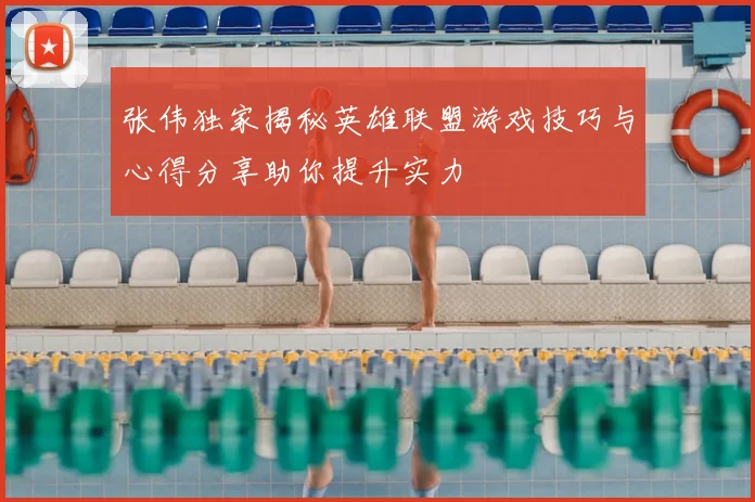 张伟独家揭秘英雄联盟游戏技巧与心得分享助你提升实力