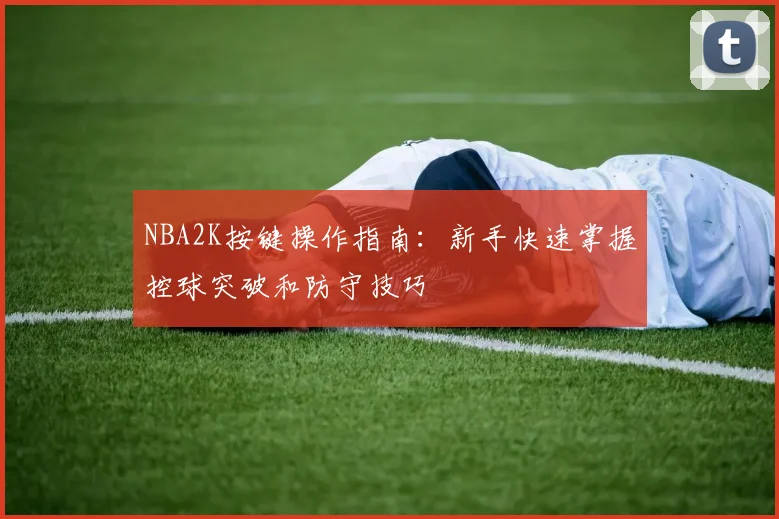NBA2K按键操作指南:新手快速掌握控球突破和防守技巧
