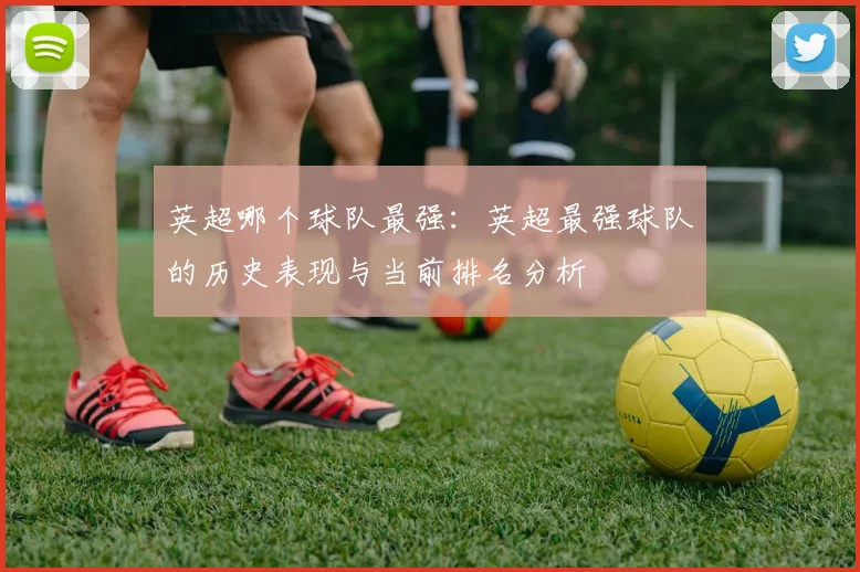 英超哪个球队最强:英超最强球队的历史表现与当前排名分析