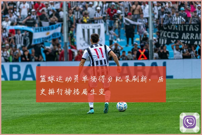 篮球运动员单场得分纪录刷新,历史排行榜格局生变