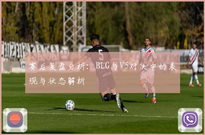 赛后复盘分析：BLG与V5对决中的表现与状态解析