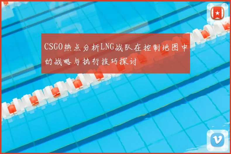 CSGO热点分析LNG战队在控制地图中的战略与执行技巧探讨