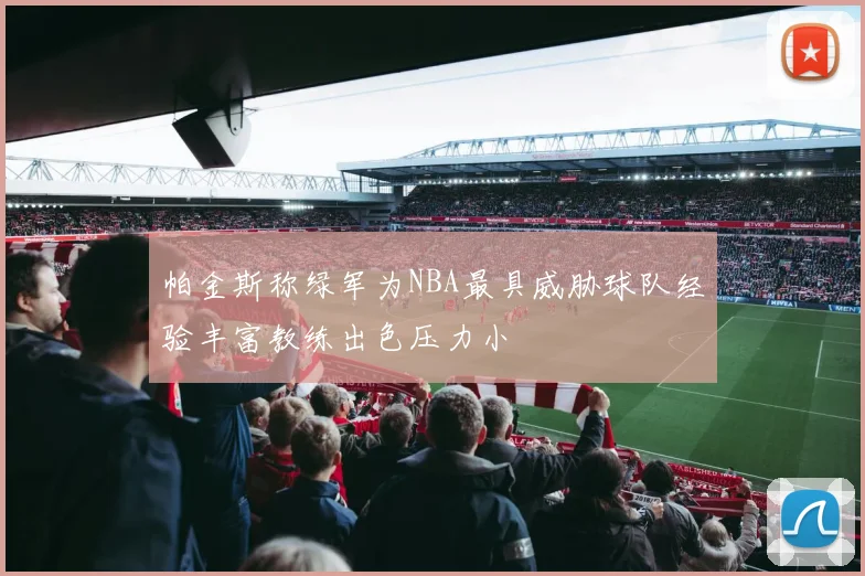 帕金斯称绿军为NBA最具威胁球队经验丰富教练出色压力小