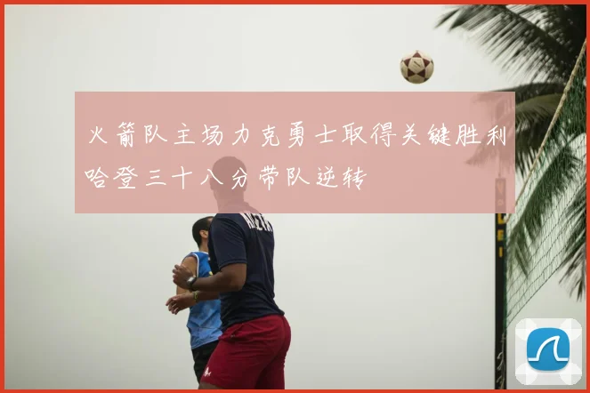 火箭队主场力克勇士取得关键胜利哈登三十八分带队逆转