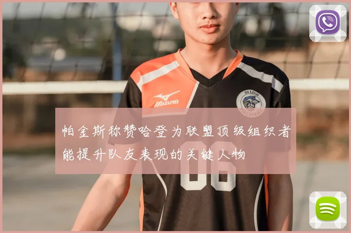 帕金斯称赞哈登为联盟顶级组织者能提升队友表现的关键人物