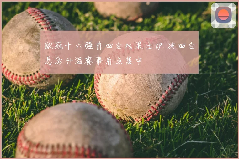 欧冠十六强首回合结果出炉 次回合悬念升温赛事看点集中