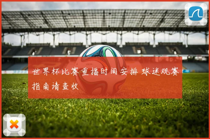 世界杯比赛重播时间安排 球迷观赛指南请查收