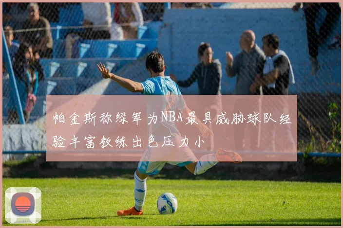 帕金斯称绿军为NBA最具威胁球队经验丰富教练出色压力小