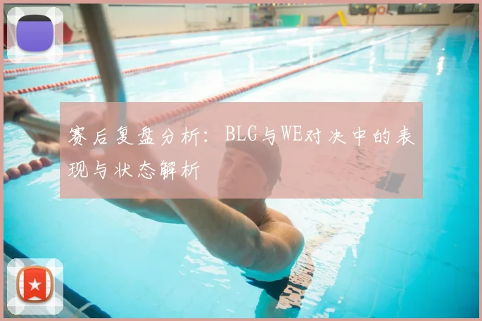 赛后复盘分析:BLG与WE对决中的表现与状态解析