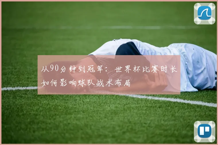 从90分钟到冠军:世界杯比赛时长如何影响球队战术布局