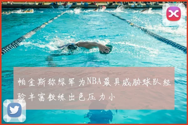 帕金斯称绿军为NBA最具威胁球队经验丰富教练出色压力小