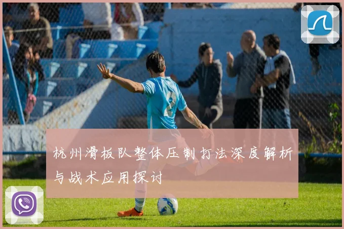杭州滑板队整体压制打法深度解析与战术应用探讨