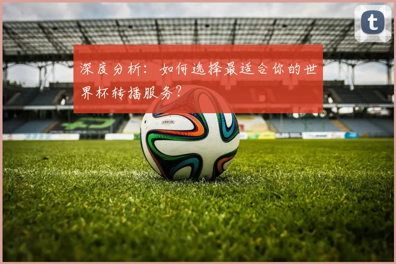 深度分析：如何选择最适合你的世界杯转播服务？