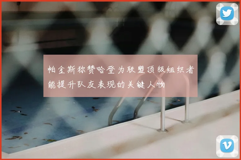 帕金斯称赞哈登为联盟顶级组织者能提升队友表现的关键人物