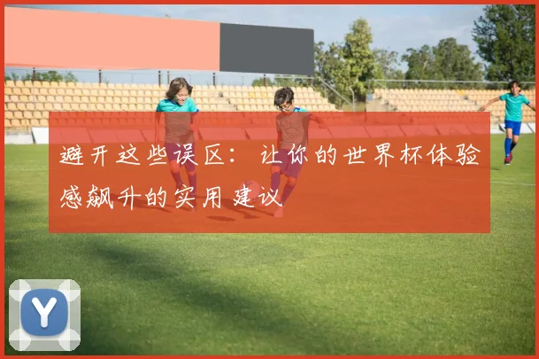 避开这些误区:让你的世界杯体验感飙升的实用建议