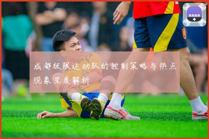 成都极限运动队的控制策略与热点现象深度解析